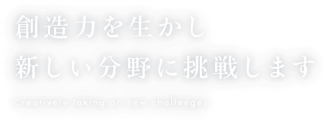 創造力を生かし新しい分野に挑戦します