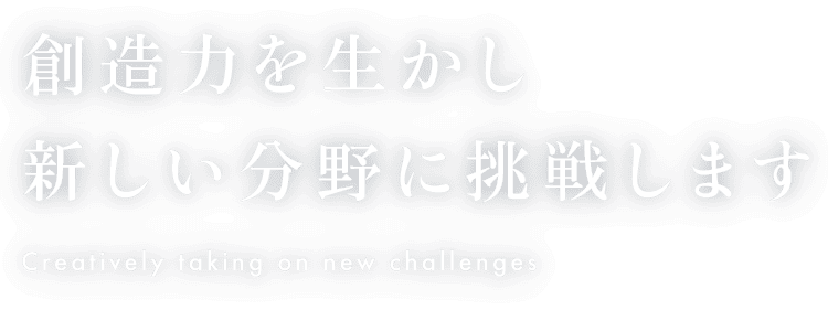 創造力を生かし新しい分野に挑戦します